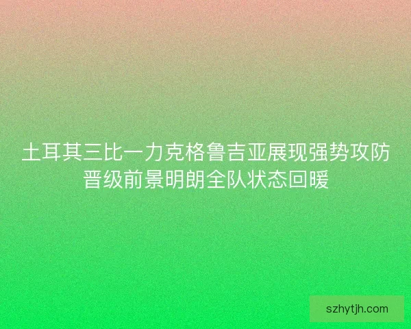 土耳其三比一力克格鲁吉亚展现强势攻防晋级前景明朗全队状态回暖