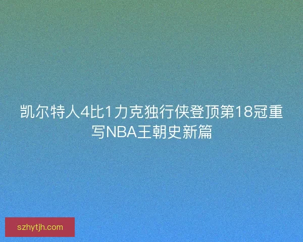 凯尔特人4比1力克独行侠登顶第18冠重写NBA王朝史新篇 凯尔特人4比1力克独行侠登顶第18冠重写NBA王朝史新篇