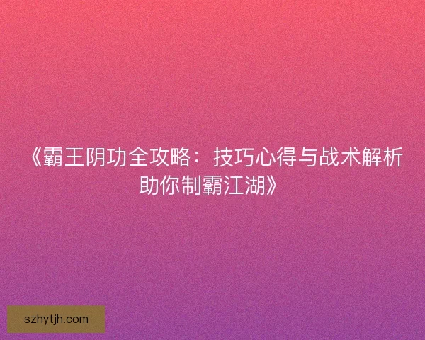 《霸王阴功全攻略：技巧心得与战术解析助你制霸江湖》