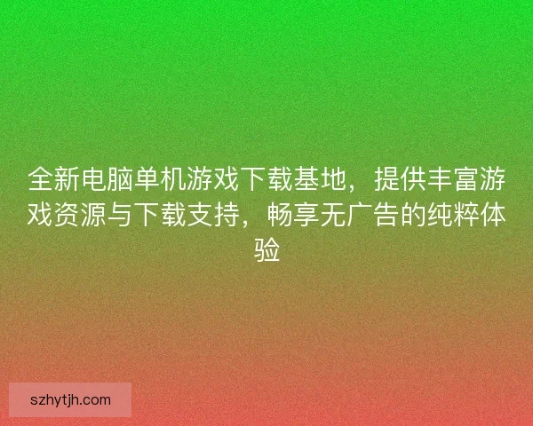 全新电脑单机游戏下载基地，提供丰富游戏资源与下载支持，畅享无广告的纯粹体验