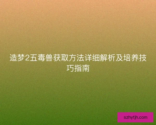 造梦2五毒兽获取方法详细解析及培养技巧指南